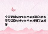 今日更新AirPodsMax聽歌怎么暫停和切換AirPodsMax按鈕怎么操作