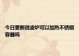 今日更新微波爐可以加熱不銹鋼容器嗎