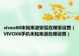 vivox60未知來(lái)源安裝在哪里設(shè)置（VIVOX6手機(jī)未知來(lái)源在哪設(shè)置）