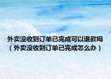 外賣沒收到訂單已完成可以退款嗎（外賣沒收到訂單已完成怎么辦）