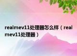 realmev11處理器怎么樣（realmev11處理器）