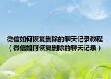 微信如何恢復刪除的聊天記錄教程（微信如何恢復刪除的聊天記錄）