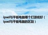 ipad與平板電腦哪個打游戲好（ipad與平板電腦的區(qū)別）