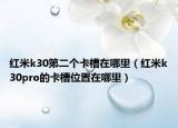 紅米k30第二個(gè)卡槽在哪里（紅米k30pro的卡槽位置在哪里）
