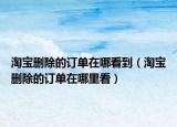 淘寶刪除的訂單在哪看到（淘寶刪除的訂單在哪里看）