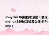 sony xm3耳機(jī)線怎么插（索尼mdr-zx330bt耳機(jī)怎么連接iPhone）