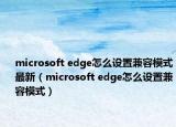microsoft edge怎么設(shè)置兼容模式最新（microsoft edge怎么設(shè)置兼容模式）