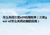 怎么關閉三星s20應用程序（三星gear s2怎么關閉近期的應用）