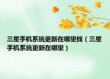 三星手機系統(tǒng)更新在哪里找（三星手機系統(tǒng)更新在哪里）