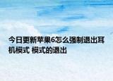 今日更新蘋(píng)果6怎么強(qiáng)制退出耳機(jī)模式 模式的退出