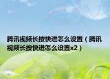 騰訊視頻長按快進(jìn)怎么設(shè)置（騰訊視頻長按快進(jìn)怎么設(shè)置x2）