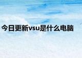 今日更新vsu是什么電腦