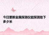 今日更新金屬探測(cè)儀能探測(cè)地下多少米