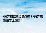 qq異地登錄怎么改掉（qq異地登錄怎么回事）