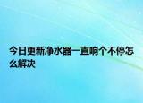 今日更新凈水器一直響個不停怎么解決