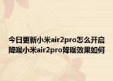 今日更新小米air2pro怎么開(kāi)啟降噪小米air2pro降噪效果如何
