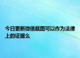 今日更新微信截圖可以作為法律上的證據(jù)么