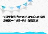 今日更新華為watch2Pro怎么設(shè)鬧鐘設(shè)置一個鬧鐘來叫自己起床
