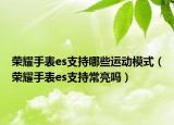 榮耀手表es支持哪些運動模式（榮耀手表es支持常亮嗎）