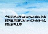 今日更新三星GalaxyZFold3上市時間三星新機GalaxyZFold3什么時候發(fā)布上市