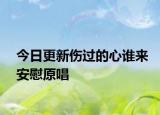 今日更新傷過的心誰來安慰原唱