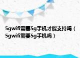 5gwifi需要5g手機才能支持嗎（5gwifi需要5g手機嗎）