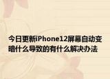 今日更新iPhone12屏幕自動變暗什么導(dǎo)致的有什么解決辦法