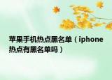 蘋果手機(jī)熱點(diǎn)黑名單（iphone熱點(diǎn)有黑名單嗎）