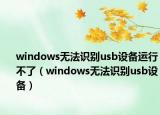 windows無法識別usb設(shè)備運行不了（windows無法識別usb設(shè)備）