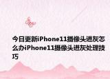 今日更新iPhone11攝像頭進(jìn)灰怎么辦iPhone11攝像頭進(jìn)灰處理技巧