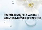 指紋鎖如果沒(méi)電了進(jìn)不去怎么辦（因特y3100s指紋鎖沒(méi)電了怎么開(kāi)鎖）