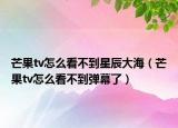 芒果tv怎么看不到星辰大海（芒果tv怎么看不到彈幕了）