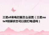 三星s9來電攔截怎么設(shè)置（三星note9鎖屏狀態(tài)可以撥打電話嗎）