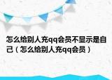 怎么給別人充qq會員不顯示是自己（怎么給別人充qq會員）