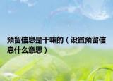 預留信息是干嘛的（設置預留信息什么意思）