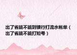 出了省能不能到銀行打流水帳單（出了省能不能打短號）