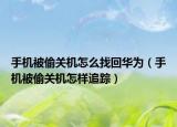 手機被偷關(guān)機怎么找回華為（手機被偷關(guān)機怎樣追蹤）