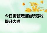 今日更新雙通道玩游戲提升大嗎