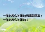 一加8t怎么關(guān)閉5g和高刷屏率（一加8t怎么關(guān)閉5g）