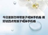 今日更新怎樣幫孩子戒掉手機(jī)癮 做好這四點(diǎn)幫孩子戒掉手機(jī)癮
