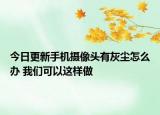 今日更新手機攝像頭有灰塵怎么辦 我們可以這樣做