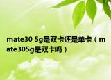 mate30 5g是雙卡還是單卡（mate305g是雙卡嗎）