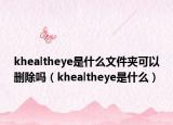 khealtheye是什么文件夾可以刪除嗎（khealtheye是什么）
