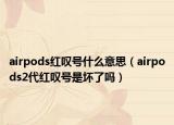 airpods紅嘆號什么意思（airpods2代紅嘆號是壞了嗎）