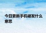 今日更新手機破發(fā)什么意思