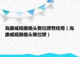 ?？低晹z像頭復(fù)位鍵有啥用（海康威視攝像頭復(fù)位鍵）