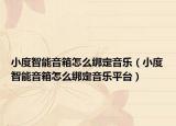 小度智能音箱怎么綁定音樂（小度智能音箱怎么綁定音樂平臺(tái)）