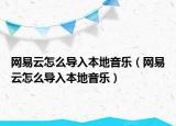 網(wǎng)易云怎么導(dǎo)入本地音樂（網(wǎng)易云怎么導(dǎo)入本地音樂）