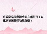 火狐瀏覽器翻譯功能在哪打開（火狐瀏覽器翻譯功能在哪）