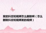 發(fā)的抖音短視頻怎么刪除?。ㄔ趺磩h除抖音短視頻發(fā)的視頻）